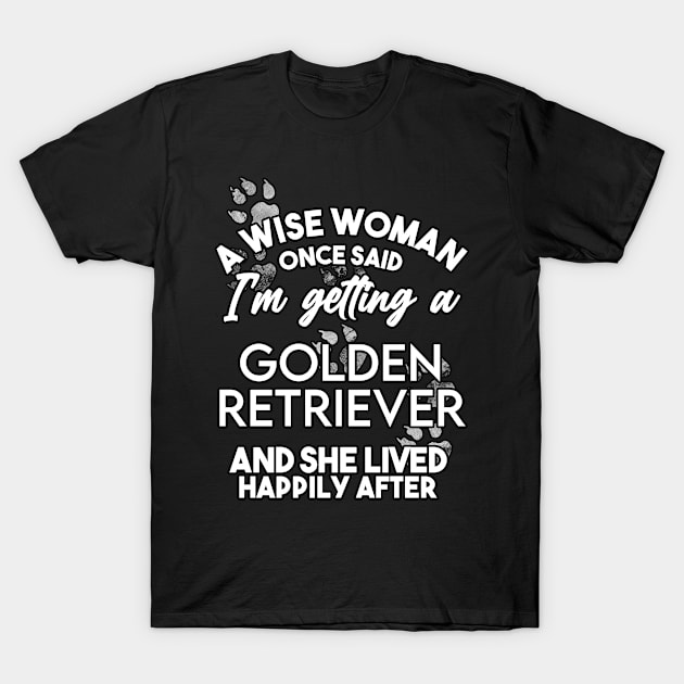 A wise woman once said i'm getting a golden retriever and she lived happily after . Perfect fitting present for mom girlfriend mother boyfriend mama gigi nana mum uncle dad father friend him or her T-Shirt by SerenityByAlex